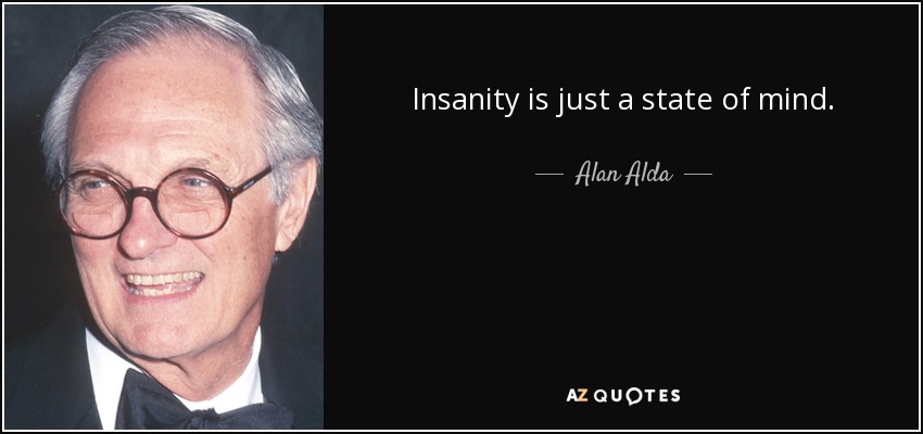 Insanity is just a state of mind. - Alan Alda