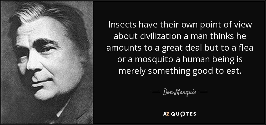 Insects have their own point of view about civilization a man thinks he amounts to a great deal but to a flea or a mosquito a human being is merely something good to eat. - Don Marquis