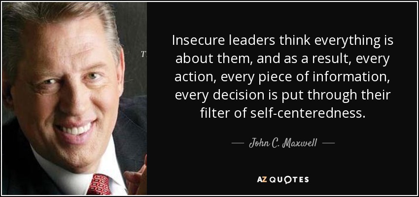 Insecure leaders think everything is about them, and as a result, every action, every piece of information, every decision is put through their filter of self-centeredness. - John C. Maxwell