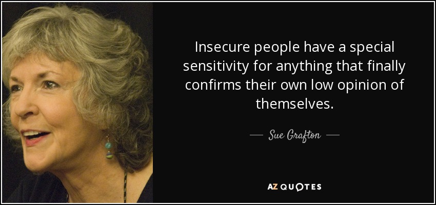Insecure people have a special sensitivity for anything that finally confirms their own low opinion of themselves. - Sue Grafton