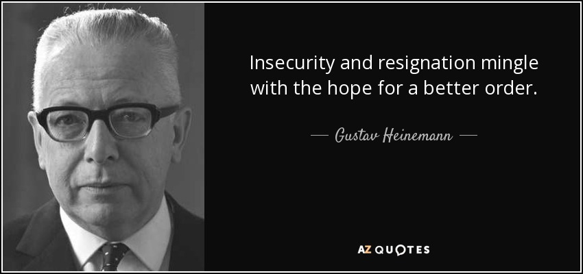 Insecurity and resignation mingle with the hope for a better order. - Gustav Heinemann
