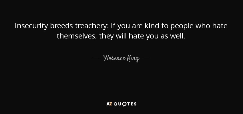 Insecurity breeds treachery: if you are kind to people who hate themselves, they will hate you as well. - Florence King