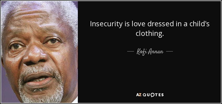 Insecurity is love dressed in a child's clothing. - Kofi Annan