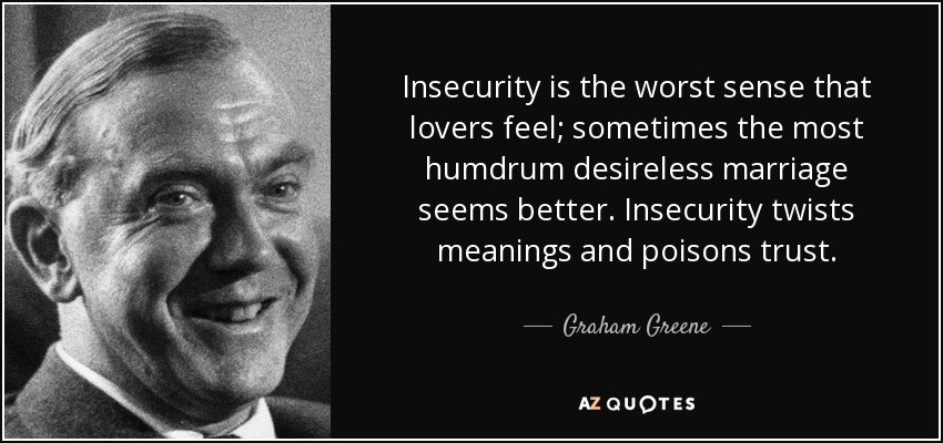 Insecurity is the worst sense that lovers feel; sometimes the most humdrum desireless marriage seems better. Insecurity twists meanings and poisons trust. - Graham Greene