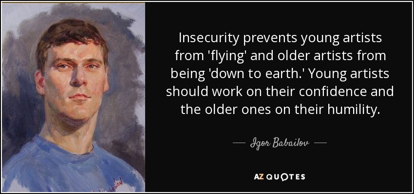 Insecurity prevents young artists from 'flying' and older artists from being 'down to earth.' Young artists should work on their confidence and the older ones on their humility. - Igor Babailov