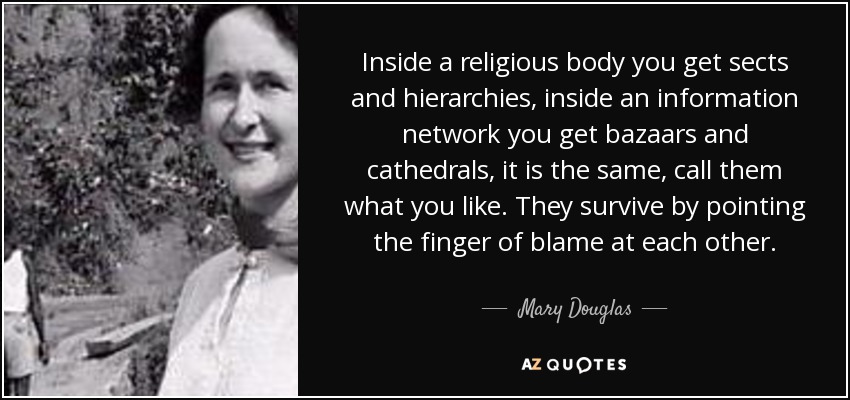 Inside a religious body you get sects and hierarchies, inside an information network you get bazaars and cathedrals, it is the same, call them what you like. They survive by pointing the finger of blame at each other. - Mary Douglas