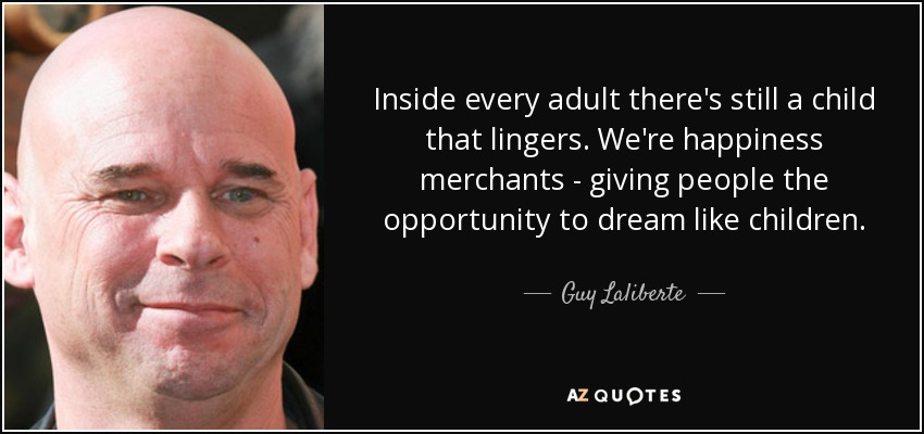 Inside every adult there's still a child that lingers. We're happiness merchants - giving people the opportunity to dream like children. - Guy Laliberte