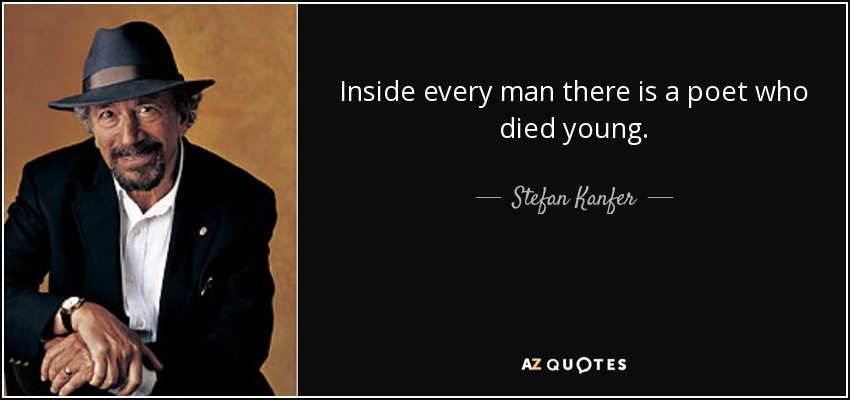 Inside every man there is a poet who died young. - Stefan Kanfer