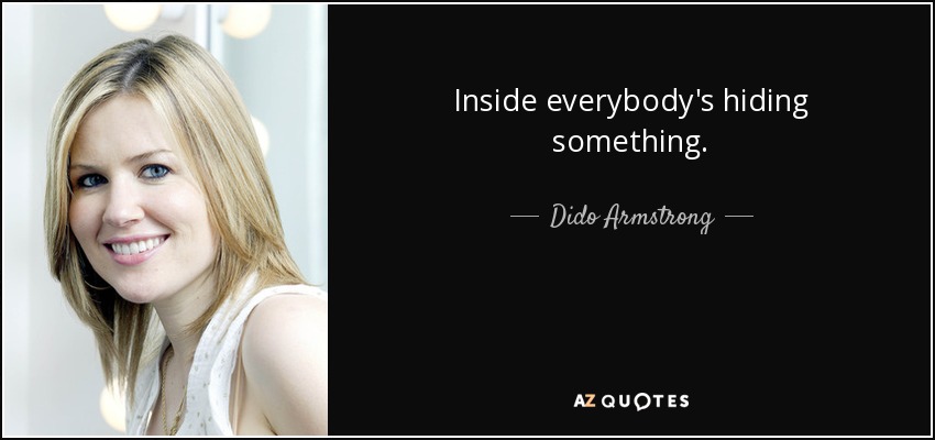 Inside everybody's hiding something. - Dido Armstrong