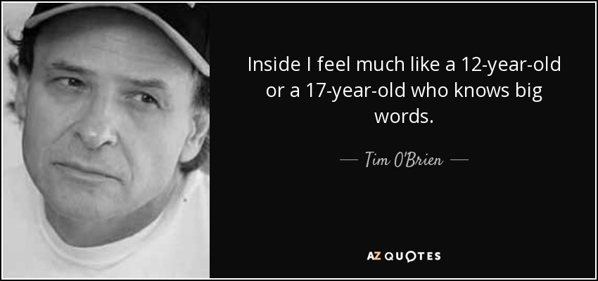 Inside I feel much like a 12-year-old or a 17-year-old who knows big words. - Tim O'Brien