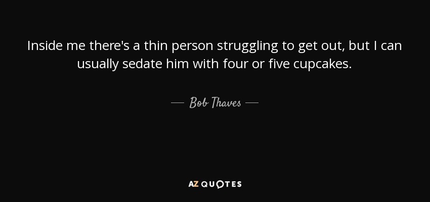 Inside me there's a thin person struggling to get out, but I can usually sedate him with four or five cupcakes. - Bob Thaves