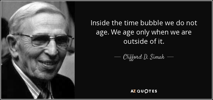 Inside the time bubble we do not age. We age only when we are outside of it. - Clifford D. Simak