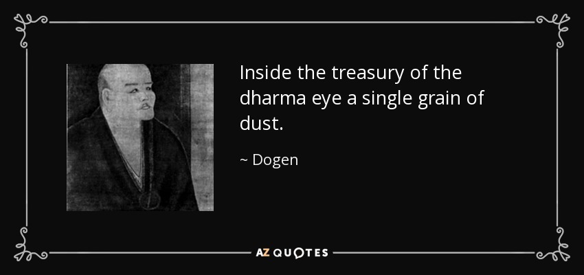 Inside the treasury of the dharma eye a single grain of dust. - Dogen