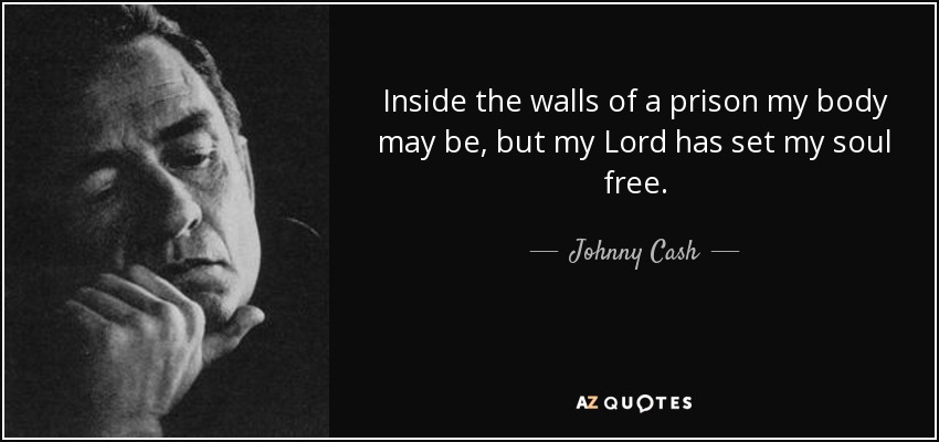 Inside the walls of a prison my body may be, but my Lord has set my soul free. - Johnny Cash