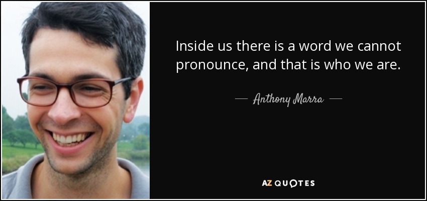 Inside us there is a word we cannot pronounce, and that is who we are. - Anthony Marra