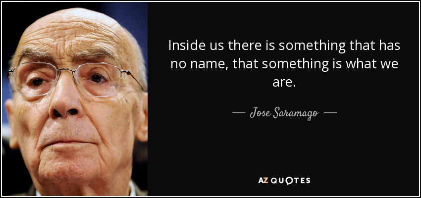 Inside us there is something that has no name, that something is what we are. - Jose Saramago