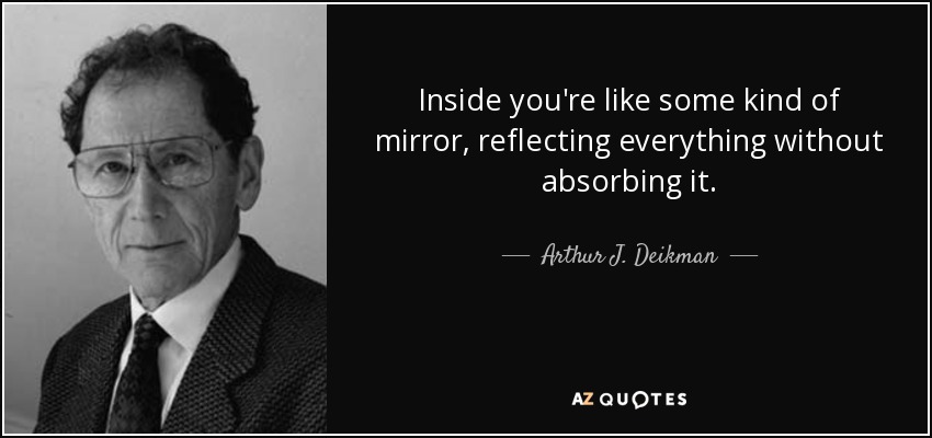 Inside you're like some kind of mirror, reflecting everything without absorbing it. - Arthur J. Deikman