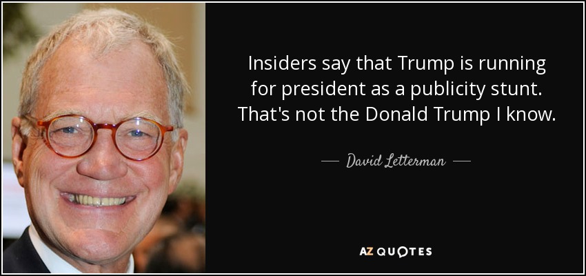 Insiders say that Trump is running for president as a publicity stunt. That's not the Donald Trump I know. - David Letterman