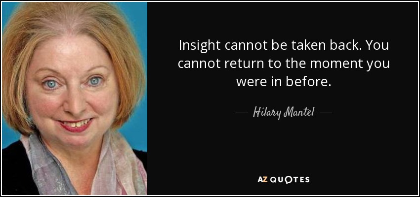 Insight cannot be taken back. You cannot return to the moment you were in before. - Hilary Mantel