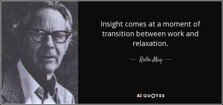 Insight comes at a moment of transition between work and relaxation. - Rollo May