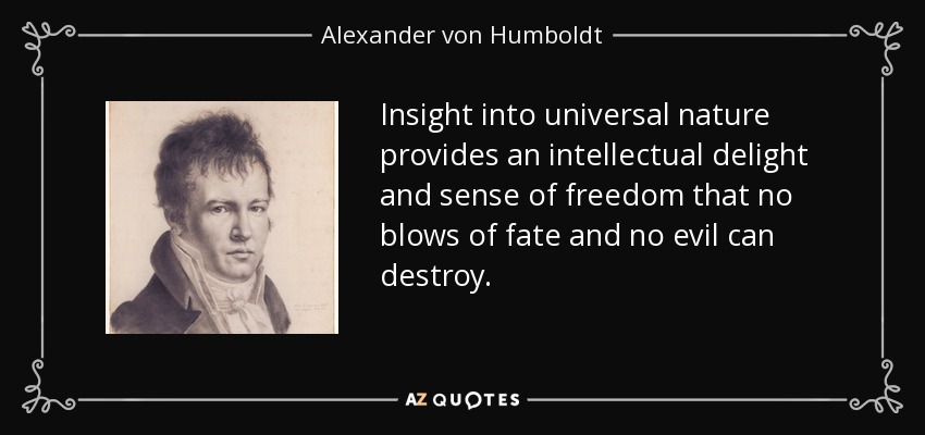 Insight into universal nature provides an intellectual delight and sense of freedom that no blows of fate and no evil can destroy. - Alexander von Humboldt