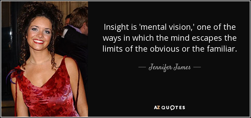 Insight is 'mental vision,' one of the ways in which the mind escapes the limits of the obvious or the familiar. - Jennifer James