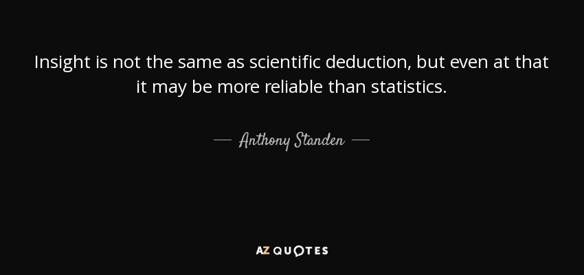 Insight is not the same as scientific deduction, but even at that it may be more reliable than statistics. - Anthony Standen