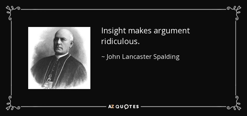 Insight makes argument ridiculous. - John Lancaster Spalding