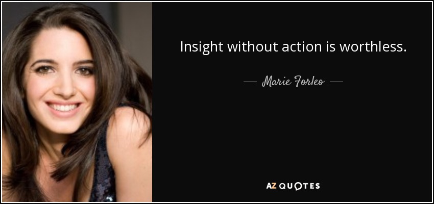 Insight without action is worthless. - Marie Forleo