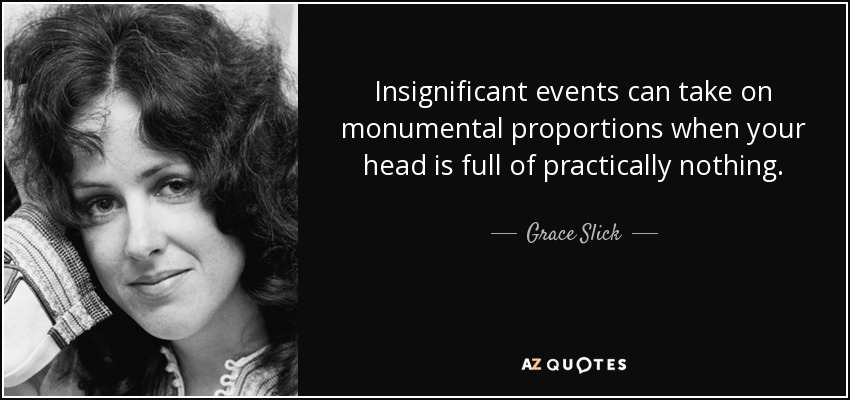 Insignificant events can take on monumental proportions when your head is full of practically nothing. - Grace Slick