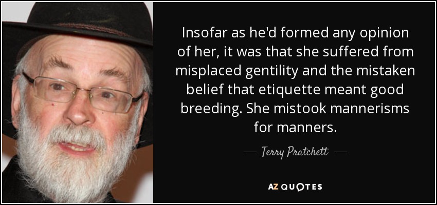 Insofar as he'd formed any opinion of her, it was that she suffered from misplaced gentility and the mistaken belief that etiquette meant good breeding. She mistook mannerisms for manners. - Terry Pratchett