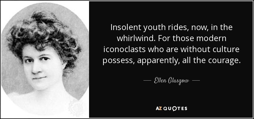 Insolent youth rides, now, in the whirlwind. For those modern iconoclasts who are without culture possess, apparently, all the courage. - Ellen Glasgow