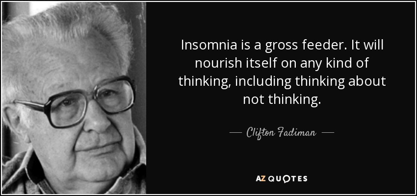 Insomnia is a gross feeder. It will nourish itself on any kind of thinking, including thinking about not thinking. - Clifton Fadiman