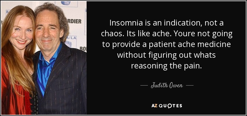 Insomnia is an indication, not a chaos. Its like ache. Youre not going to provide a patient ache medicine without figuring out whats reasoning the pain. - Judith Owen