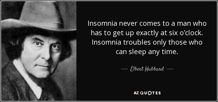 Insomnia never comes to a man who has to get up exactly at six o'clock. Insomnia troubles only those who can sleep any time. - Elbert Hubbard