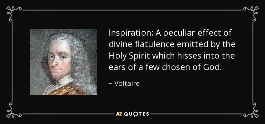 Inspiration: A peculiar effect of divine flatulence emitted by the Holy Spirit which hisses into the ears of a few chosen of God. - Voltaire