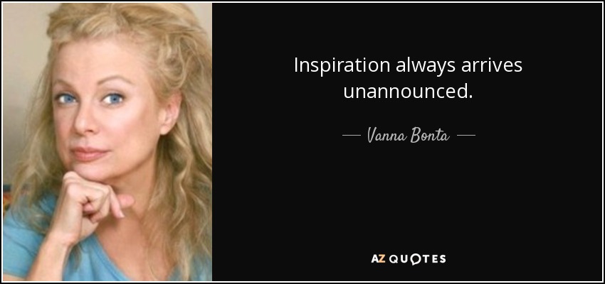 Inspiration always arrives unannounced. - Vanna Bonta