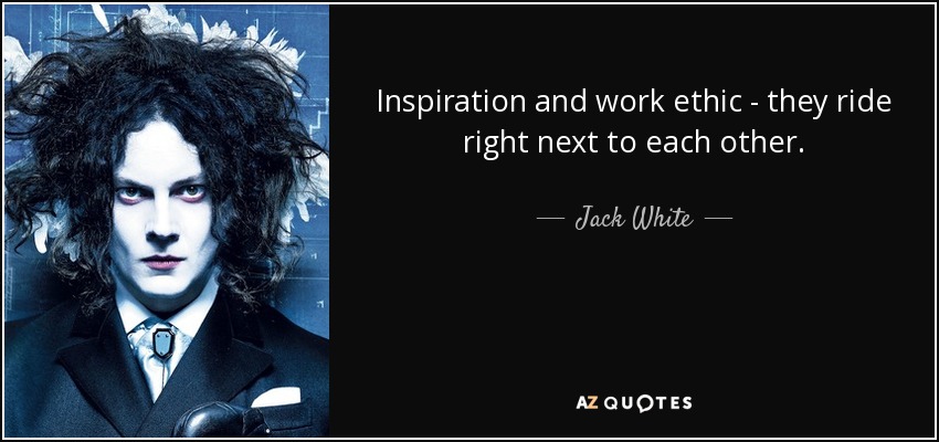 Inspiration and work ethic - they ride right next to each other. - Jack White