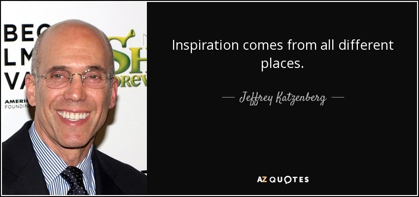 Inspiration comes from all different places. - Jeffrey Katzenberg