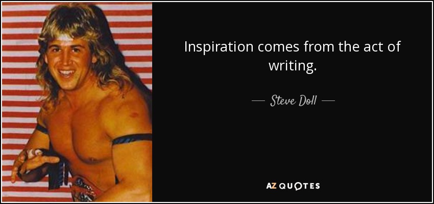 Inspiration comes from the act of writing. - Steve Doll