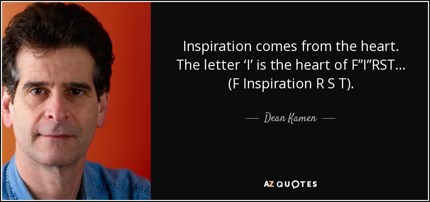 Inspiration comes from the heart. The letter ‘I’ is the heart of F”I”RST… (F Inspiration R S T). - Dean Kamen