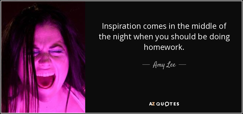 Inspiration comes in the middle of the night when you should be doing homework. - Amy Lee