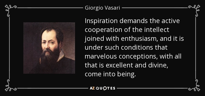 Inspiration demands the active cooperation of the intellect joined with enthusiasm, and it is under such conditions that marvelous conceptions, with all that is excellent and divine, come into being. - Giorgio Vasari