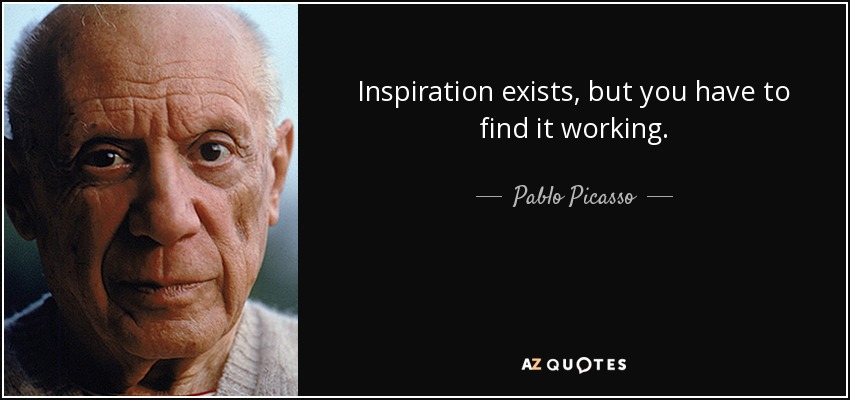 Inspiration exists, but you have to find it working. - Pablo Picasso