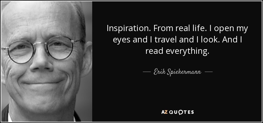 Inspiration. From real life. I open my eyes and I travel and I look. And I read everything. - Erik Spiekermann