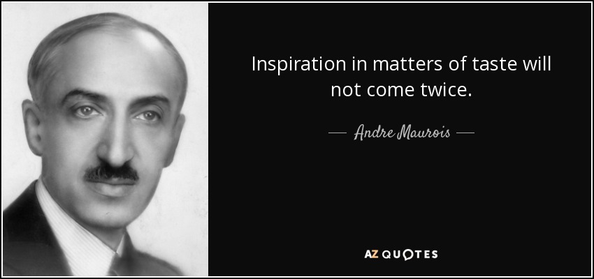 Inspiration in matters of taste will not come twice. - Andre Maurois