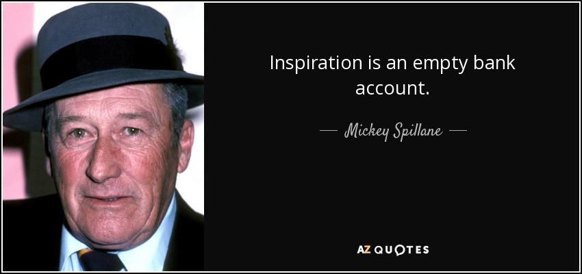 Inspiration is an empty bank account. - Mickey Spillane