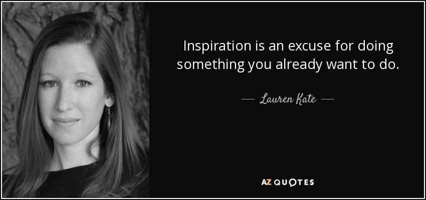 Inspiration is an excuse for doing something you already want to do. - Lauren Kate