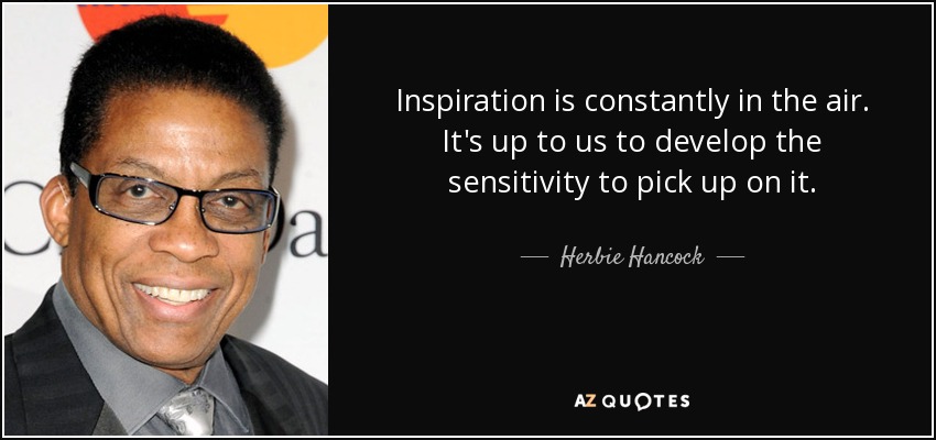 Inspiration is constantly in the air. It's up to us to develop the sensitivity to pick up on it. - Herbie Hancock
