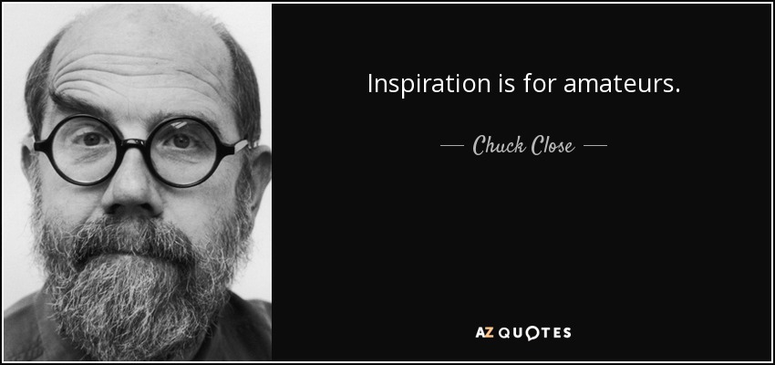 Inspiration is for amateurs. - Chuck Close